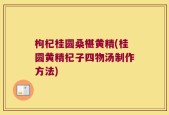 枸杞桂圆桑椹黄精(桂圆黄精杞子四物汤制作方法)