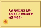 人参黄精红枣五宝茶(五宝茶：人参黄精红枣的营养组合)