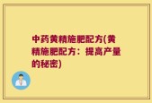 中药黄精施肥配方(黄精施肥配方：提高产量的秘密)