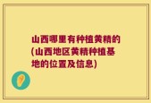 山西哪里有种植黄精的(山西地区黄精种植基地的位置及信息)