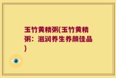 玉竹黄精粥(玉竹黄精粥：滋润养生养颜佳品)