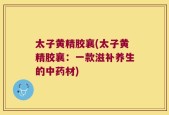 太子黄精胶襄(太子黄精胶襄：一款滋补养生的中药材)