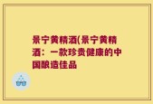 景宁黄精酒(景宁黄精酒：一款珍贵健康的中国酿造佳品