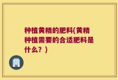 种植黄精的肥料(黄精种植需要的合适肥料是什么？)
