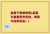 桑葚干黄精刺梨(桑葚与重要营养搭档，刺梨与滋阴圣品！)