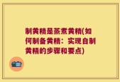 制黄精是蒸煮黄精(如何制备黄精：实现自制黄精的步骤和要点)