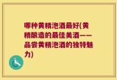哪种黄精泡酒最好(黄精酿造的最佳美酒——品尝黄精泡酒的独特魅力)