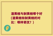 酒黄精与制黄精哪个好(酒黄精和制黄精的对比：哪种更优？)