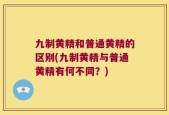 九制黄精和普通黄精的区别(九制黄精与普通黄精有何不同？)