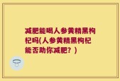 减肥能喝人参黄精黑枸杞吗(人参黄精黑枸杞能否助你减肥？)