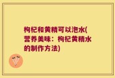 枸杞和黄精可以泡水(营养美味：枸杞黄精水的制作方法)
