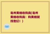 亳州黄精收购商(亳州黄精收购商：购黄精就找他们！)