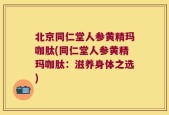 北京同仁堂人参黄精玛咖肽(同仁堂人参黄精玛咖肽：滋养身体之选)