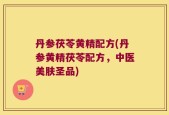 丹参茯苓黄精配方(丹参黄精茯苓配方，中医美肤圣品)