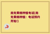 南充黄精种植电话(南充黄精种植：电话预约开始!)
