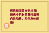 蒸黄精酒萸肉熟地黄(经典中药材蒸黄精酒萸肉熟地黄，助你身体健康！