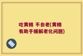 吃黄精 不会老(黄精有助于缓解老化问题)
