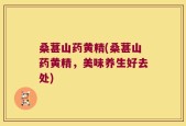 桑葚山药黄精(桑葚山药黄精，美味养生好去处)