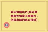 每年黄精出口(每年黄精海外销量不断攀升，创造出新的出口佳绩)