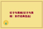 杞子与黄精(杞子与黄精：食疗经典佳品)