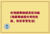 吃地藏黄精提高性功能(地藏黄精提升男性机能，快乐享受生活)