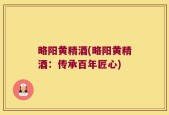 略阳黄精酒(略阳黄精酒：传承百年匠心)
