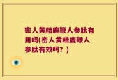 密人黄精鹿鞭人参肽有用吗(密人黄精鹿鞭人参肽有效吗？)