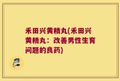 禾田兴黄精丸(禾田兴黄精丸：改善男性生育问题的良药)
