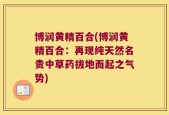 博润黄精百合(博润黄精百合：再现纯天然名贵中草药拔地而起之气势)