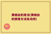 黄精丝的用法(黄精丝的使用方法及功效)