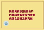 陕西黄精肽(陕西生产的黄精肽有望成为肽类保健食品研发新突破)