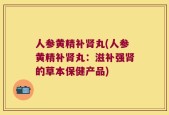 人参黄精补肾丸(人参黄精补肾丸：滋补强肾的草本保健产品)