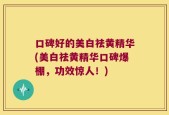 口碑好的美白祛黄精华(美白祛黄精华口碑爆棚，功效惊人！)