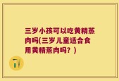 三岁小孩可以吃黄精蒸肉吗(三岁儿童适合食用黄精蒸肉吗？)