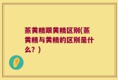 蒸黄精跟黄精区别(蒸黄精与黄精的区别是什么？)