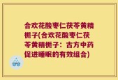 合欢花酸枣仁茯苓黄精栀子(合欢花酸枣仁茯苓黄精栀子：古方中药促进睡眠的有效组合)