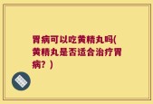 胃病可以吃黄精丸吗(黄精丸是否适合治疗胃病？)