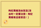 枸杞黄精泡水禁忌(泡水时一定要注意！枸杞黄精有这些禁忌！)