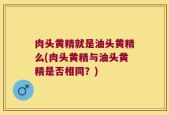 肉头黄精就是油头黄精么(肉头黄精与油头黄精是否相同？)