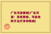 广东河源黄精(广东河源：发现黄精，可能有助于治疗多种疾病)