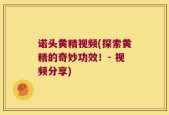 诺头黄精视频(探索黄精的奇妙功效！- 视频分享)