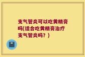 支气管炎可以吃黄精膏吗(适合吃黄精膏治疗支气管炎吗？)