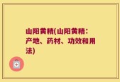 山阳黄精(山阳黄精：产地、药材、功效和用法)