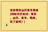 党参黄芪山药麦冬黄精(四味中药食材：黄芪、山药、麦冬、黄精，你了解吗？)