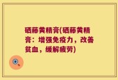 硒藤黄精膏(硒藤黄精膏：增强免疫力，改善贫血，缓解疲劳)