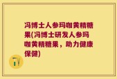 冯博士人参玛咖黄精糖果(冯博士研发人参玛咖黄精糖果，助力健康保健)