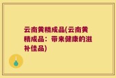 云南黄精成品(云南黄精成品：带来健康的滋补佳品)