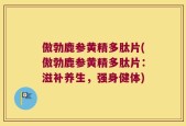 傲勃鹿参黄精多肽片(傲勃鹿参黄精多肽片：滋补养生，强身健体)
