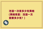 泡酒一次用多少克黄精(黄精用量：泡酒一次需要多少克？)