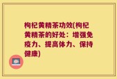 枸杞黄精茶功效(枸杞黄精茶的好处：增强免疫力、提高体力、保持健康)